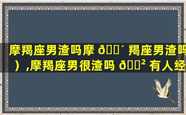 摩羯座男渣吗摩 🐴 羯座男渣吗）,摩羯座男很渣吗 🌲 有人经历过吗